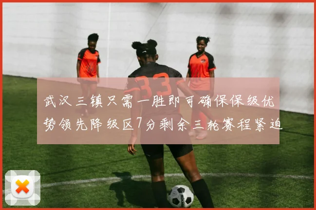 武汉三镇只需一胜即可确保保级优势领先降级区7分剩余三轮赛程紧迫