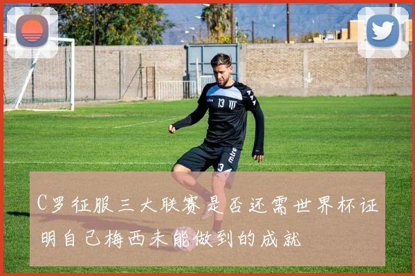 C罗征服三大联赛是否还需世界杯证明自己梅西未能做到的成就