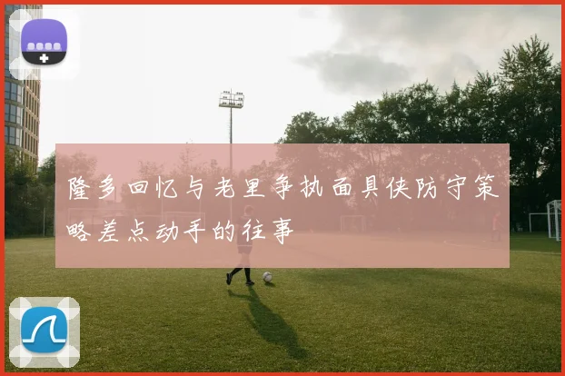 隆多回忆与老里争执面具侠防守策略差点动手的往事