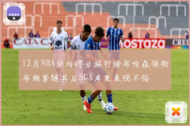 12月NBA场均得分排行榜布伦森领衔布朗紧随其后SGA库里表现不俗