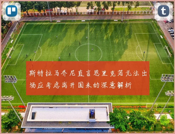 斯特拉马乔尼直言恩里克若无法出场应考虑离开国米的深意解析