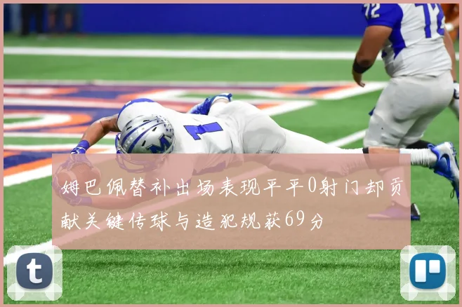 姆巴佩替补出场表现平平0射门却贡献关键传球与造犯规获69分