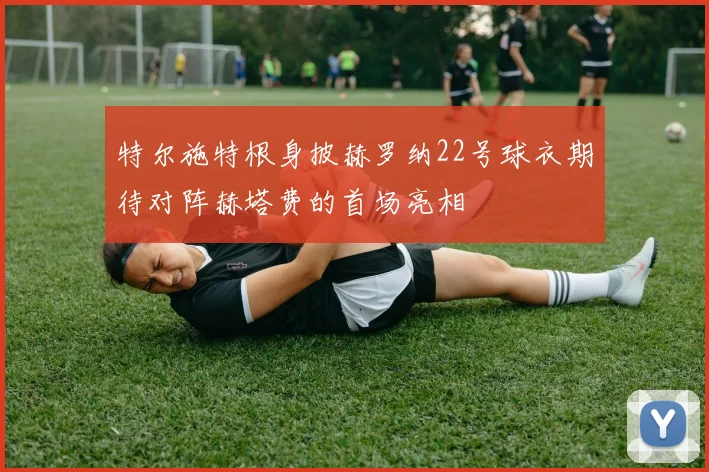 特尔施特根身披赫罗纳22号球衣期待对阵赫塔费的首场亮相