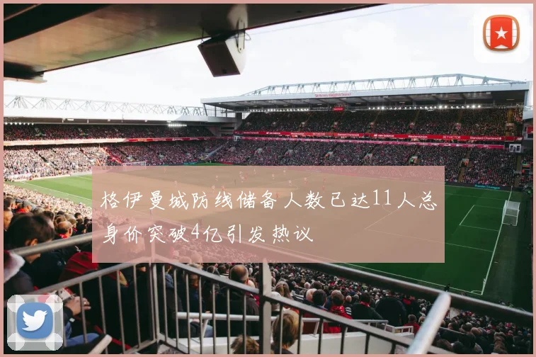 格伊曼城防线储备人数已达11人总身价突破4亿引发热议