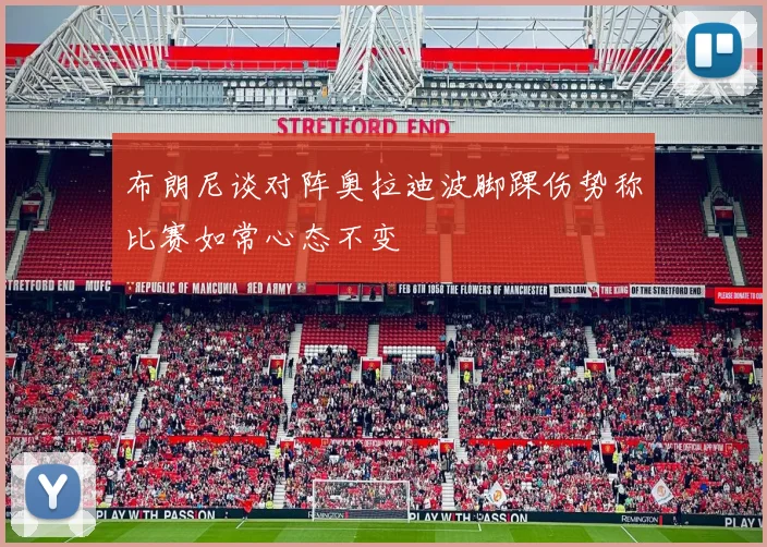 布朗尼谈对阵奥拉迪波脚踝伤势称比赛如常心态不变