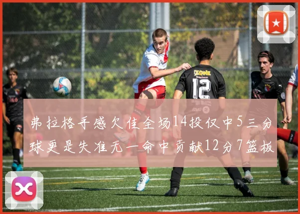 弗拉格手感欠佳全场14投仅中5三分球更是失准无一命中贡献12分7篮板