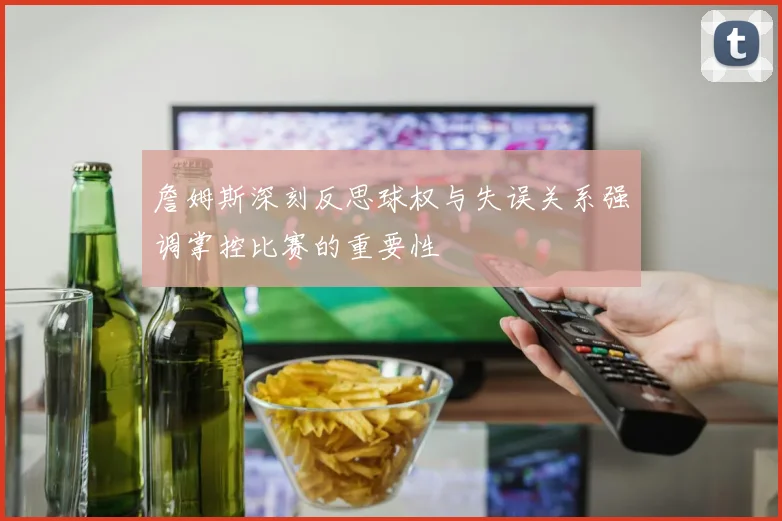 詹姆斯深刻反思球权与失误关系强调掌控比赛的重要性