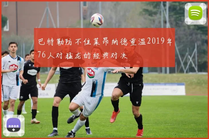 巴特勒防不住莱昂纳德重温2019年76人对猛龙的经典对决