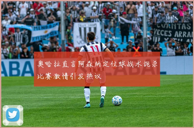 奥哈拉直言阿森纳定位球战术扼杀比赛激情引发热议