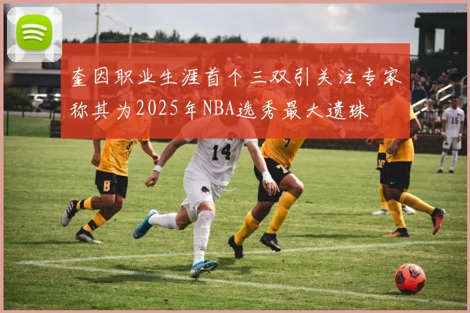 奎因职业生涯首个三双引关注专家称其为2025年NBA选秀最大遗珠