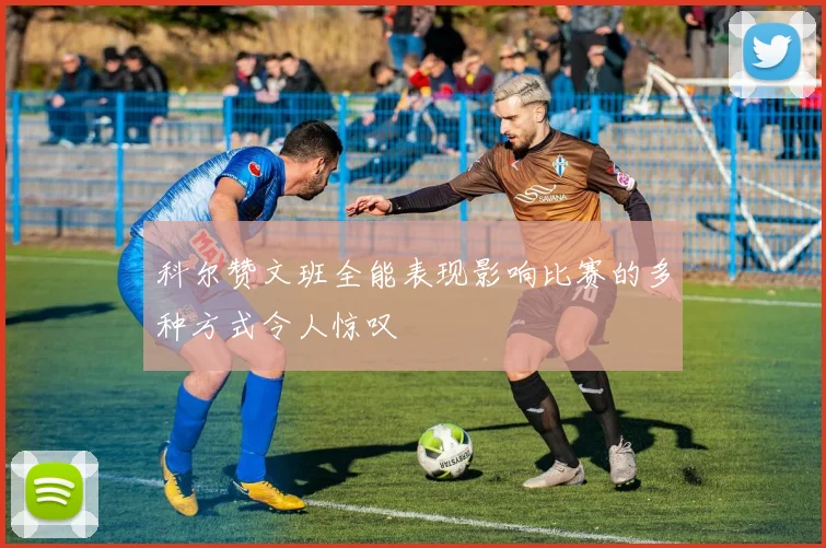科尔赞文班全能表现影响比赛的多种方式令人惊叹