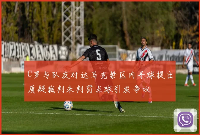 C罗与队友对达马克禁区内手球提出质疑裁判未判罚点球引发争议