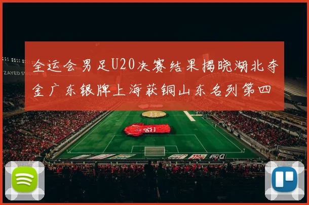 全运会男足U20决赛结果揭晓湖北夺金广东银牌上海获铜山东名列第四