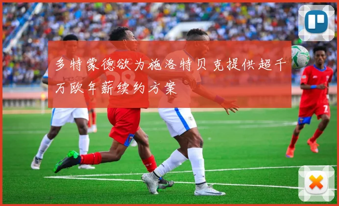 多特蒙德欲为施洛特贝克提供超千万欧年薪续约方案