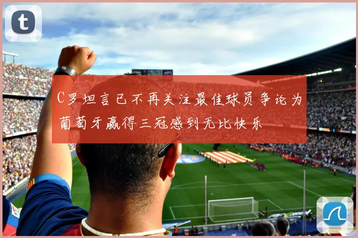 C罗坦言已不再关注最佳球员争论为葡萄牙赢得三冠感到无比快乐