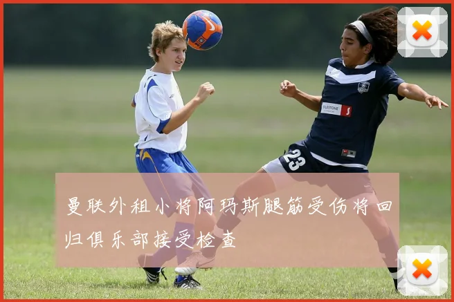 曼联外租小将阿玛斯腿筋受伤将回归俱乐部接受检查