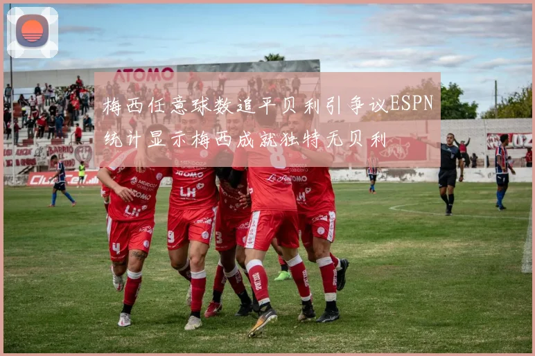 梅西任意球数追平贝利引争议ESPN统计显示梅西成就独特无贝利