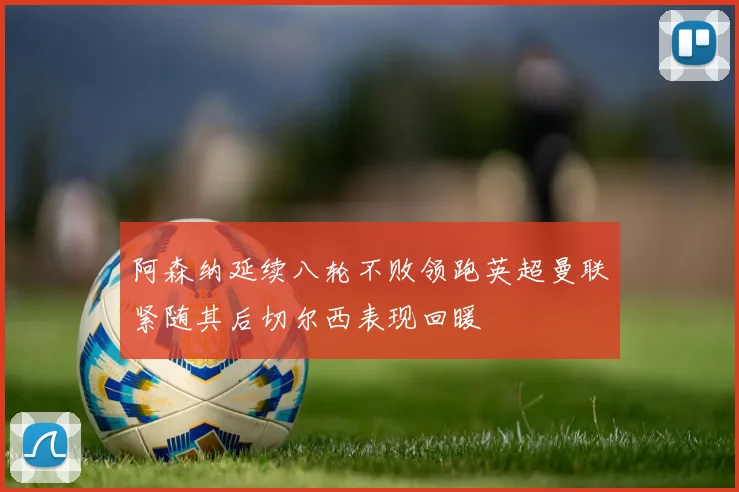 阿森纳延续八轮不败领跑英超曼联紧随其后切尔西表现回暖