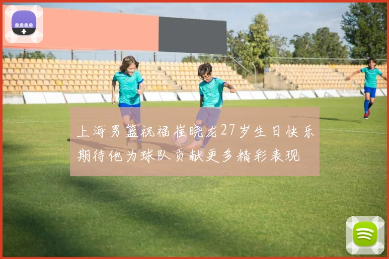 上海男篮祝福崔晓龙27岁生日快乐期待他为球队贡献更多精彩表现