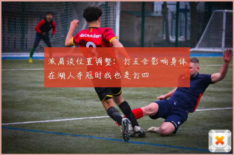 浓眉谈位置调整：打五会影响身体在湖人夺冠时我也是打四