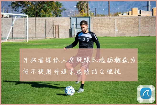 开拓者媒体人质疑球队选杨瀚森为何不使用并追求成绩的合理性