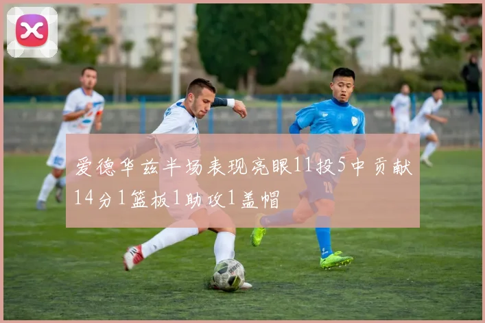 爱德华兹半场表现亮眼11投5中贡献14分1篮板1助攻1盖帽