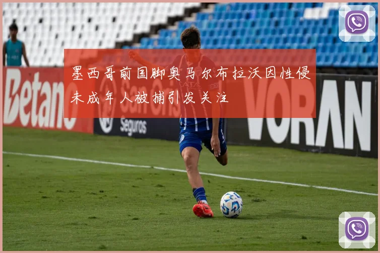 墨西哥前国脚奥马尔布拉沃因性侵未成年人被捕引发关注
