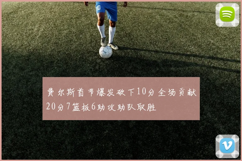 费尔斯首节爆发砍下10分全场贡献20分7篮板6助攻助队取胜